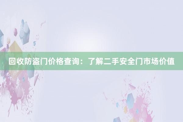 回收防盗门价格查询：了解二手安全门市场价值