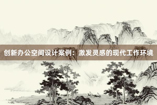 创新办公空间设计案例：激发灵感的现代工作环境