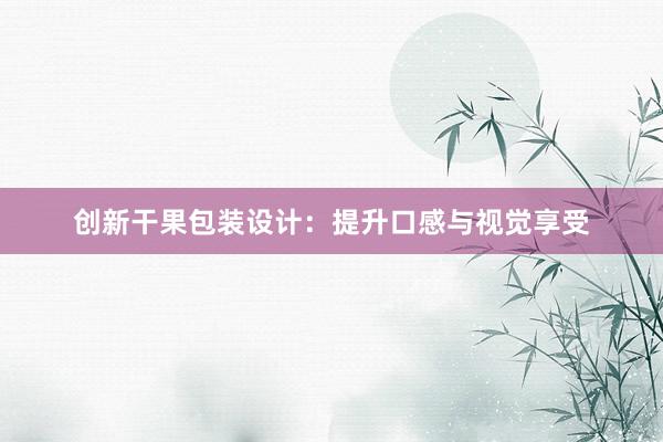 创新干果包装设计：提升口感与视觉享受